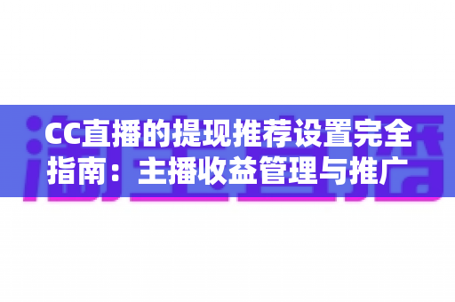 CC直播的提现推荐设置完全指南：主播收益管理与推广配置一学就会