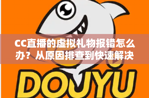CC直播的虚拟礼物报错怎么办？从原因排查到快速解决的完整实用指南