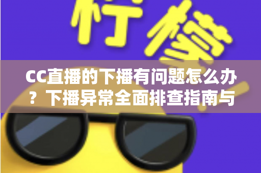 CC直播的下播有问题怎么办?下播异常全面排查指南与实用解决技巧 CC直播的下播有问题怎么办?下播异常全面排查指南与实用解决技巧
