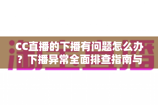 CC直播的下播有问题怎么办？下播异常全面排查指南与实用解决技巧