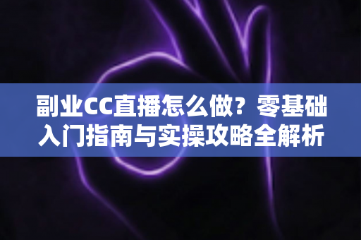 副业CC直播怎么做？零基础入门指南与实操攻略全解析