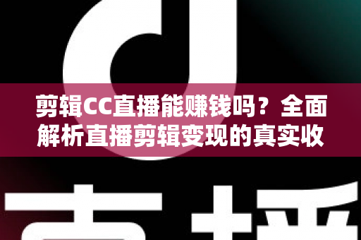 剪辑CC直播能赚钱吗?全面解析直播剪辑变现的真实收入与入门全攻略 剪辑CC直播能赚钱吗?全面解析直播剪辑变现的真实收入与入门全攻略