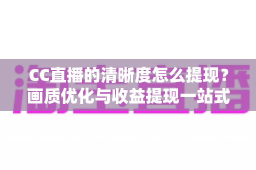 CC直播的清晰度怎么提现?画质优化与收益提现一站式实用指南 CC直播的清晰度怎么提现?画质优化与收益提现一站式实用指南