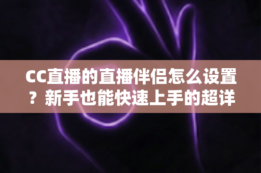 CC直播的直播伴侣怎么设置？新手也能快速上手的超详细开播指南