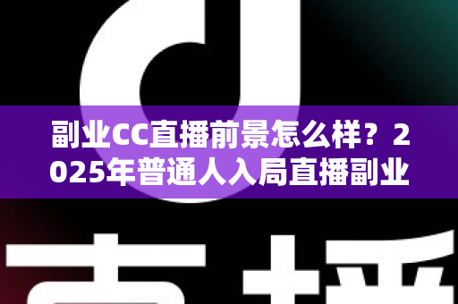 副业CC直播前景怎么样？2025年普通人入局直播副业的深度解析