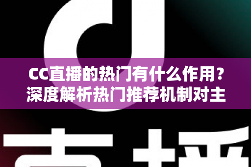 CC直播的热门有什么作用？深度解析热门推荐机制对主播、观众与平台的多重价值