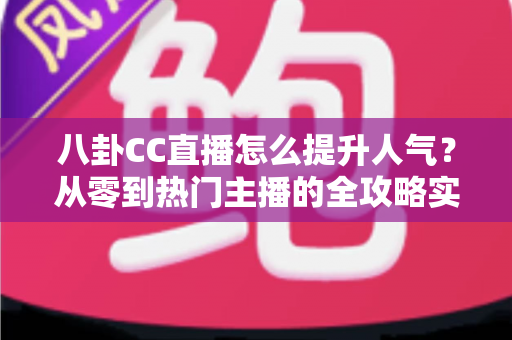 八卦CC直播怎么提升人气？从零到热门主播的全攻略实战指南