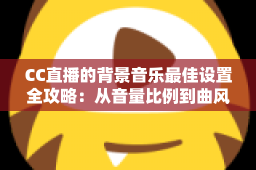 CC直播的背景音乐最佳设置全攻略：从音量比例到曲风搭配，打造高人气直播间的调音秘籍