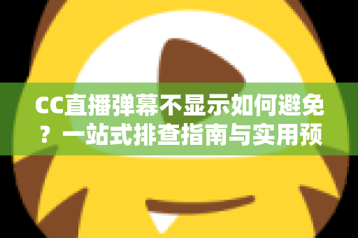 CC直播弹幕不显示如何避免？一站式排查指南与实用预防技巧全解析