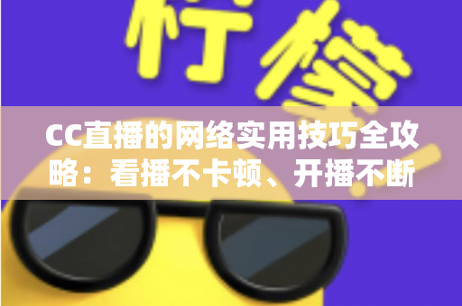CC直播的网络实用技巧全攻略：看播不卡顿、开播不断流的完整指南