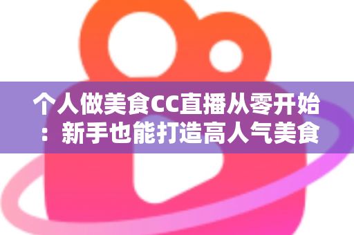 个人做美食CC直播从零开始：新手也能打造高人气美食直播间的实用指南