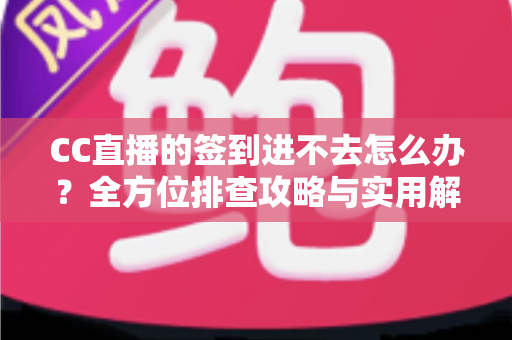 CC直播的签到进不去怎么办？全方位排查攻略与实用解决技巧大公开