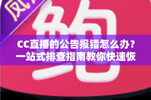 CC直播的公告报错怎么办？一站式排查指南教你快速恢复公告正常显示