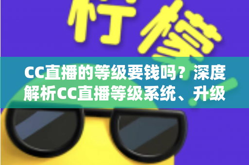 CC直播的等级要钱吗？深度解析CC直播等级系统、升级途径与费用真相