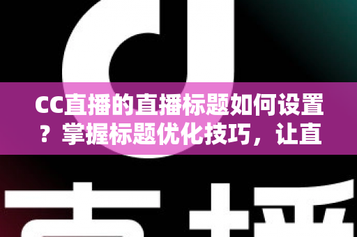 CC直播的直播标题如何设置?掌握标题优化技巧,让直播间人气翻倍 CC直播的直播标题如何设置?掌握标题优化技巧,让直播间人气翻倍