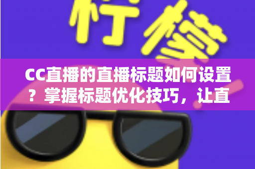 CC直播的直播标题如何设置？掌握标题优化技巧，让直播间人气翻倍