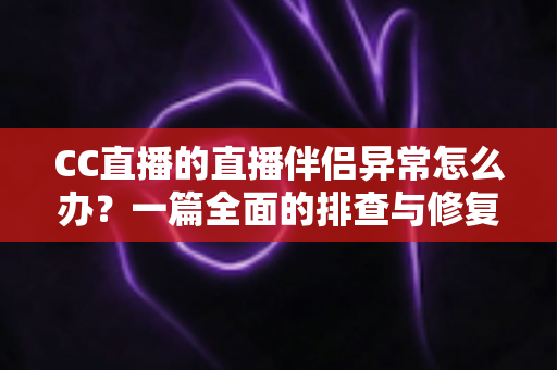 CC直播的直播伴侣异常怎么办？一篇全面的排查与修复指南助你快速恢复直播