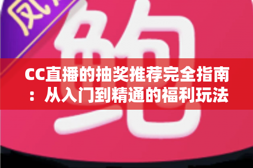 CC直播的抽奖推荐完全指南：从入门到精通的福利玩法全解析