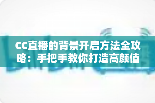 CC直播的背景开启方法全攻略：手把手教你打造高颜值直播间