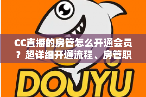CC直播的房管怎么开通会员？超详细开通流程、房管职责与会员权益一站式全解析