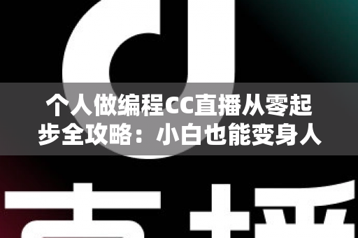 个人做编程CC直播从零起步全攻略：小白也能变身人气技术主播的实战指南