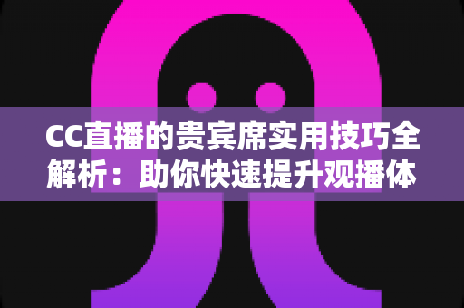 CC直播的贵宾席实用技巧全解析：助你快速提升观播体验与互动价值的进阶指南