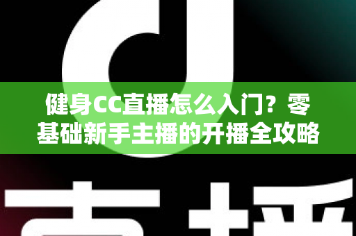 健身CC直播怎么入门？零基础新手主播的开播全攻略