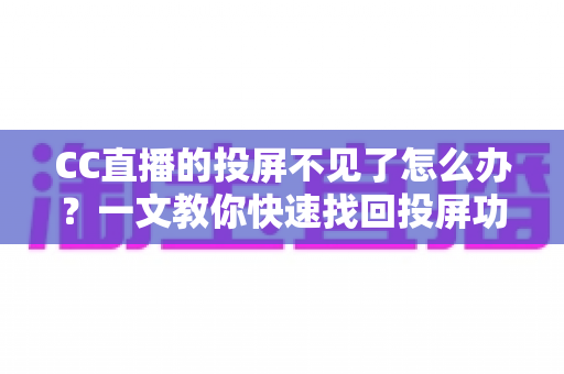 CC直播的投屏不见了怎么办？一文教你快速找回投屏功能的完整解决方案