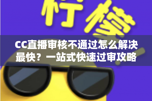CC直播审核不通过怎么解决最快?一站式快速过审攻略与避坑指南 CC直播审核不通过怎么解决最快?一站式快速过审攻略与避坑指南