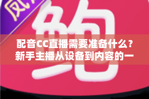 配音CC直播需要准备什么？新手主播从设备到内容的一站式全攻略