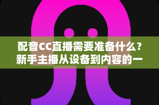 配音CC直播需要准备什么？新手主播从设备到内容的一站式全攻略