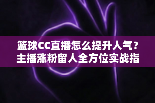 篮球CC直播怎么提升人气?主播涨粉留人全方位实战指南 篮球CC直播怎么提升人气?主播涨粉留人全方位实战指南