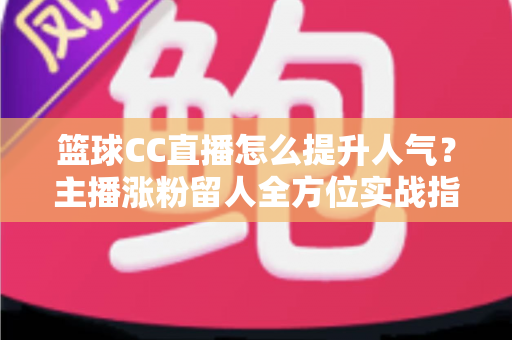 篮球CC直播怎么提升人气？主播涨粉留人全方位实战指南
