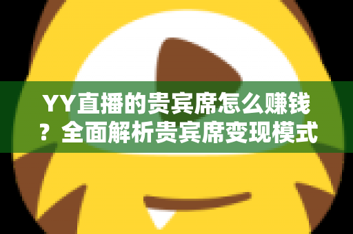 YY直播的贵宾席怎么赚钱？全面解析贵宾席变现模式与运营收益攻略