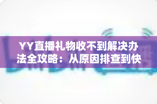 YY直播礼物收不到解决办法全攻略：从原因排查到快速处理的一站式实用指南