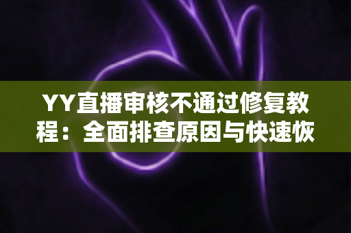 YY直播审核不通过修复教程：全面排查原因与快速恢复直播权限的实用指南