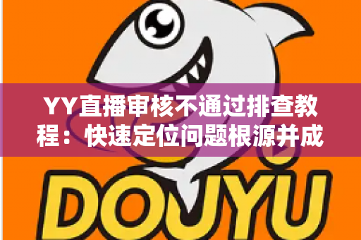 YY直播审核不通过排查教程:快速定位问题根源并成功过审的实用指南 YY直播审核不通过排查教程:快速定位问题根源并成功过审的实用指南