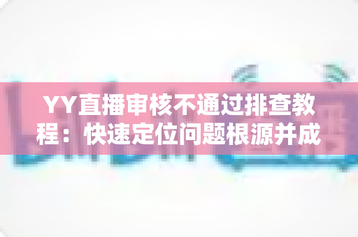 YY直播审核不通过排查教程：快速定位问题根源并成功过审的实用指南
