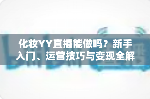 化妆YY直播能做吗？新手入门、运营技巧与变现全解析