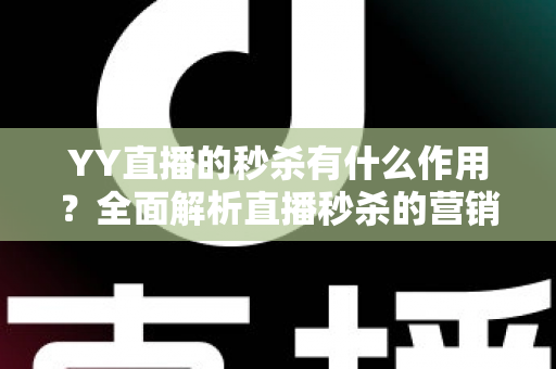 YY直播的秒杀有什么作用?全面解析直播秒杀的营销价值与实战功能 YY直播的秒杀有什么作用?全面解析直播秒杀的营销价值与实战功能
