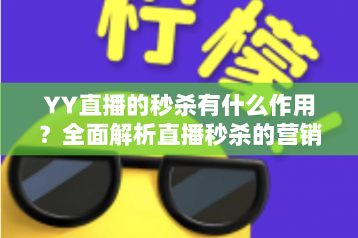 YY直播的秒杀有什么作用？全面解析直播秒杀的营销价值与实战功能