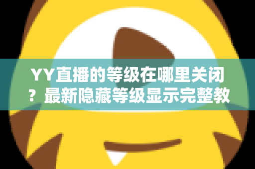 YY直播的等级在哪里关闭?最新隐藏等级显示完整教程与实用指南 YY直播的等级在哪里关闭?最新隐藏等级显示完整教程与实用指南