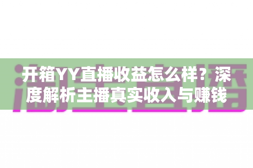 开箱YY直播收益怎么样？深度解析主播真实收入与赚钱潜力