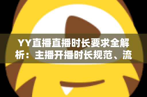 YY直播直播时长要求全解析：主播开播时长规范、流量规则与新手避坑指南