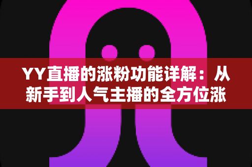 YY直播的涨粉功能详解：从新手到人气主播的全方位涨粉指南