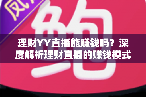 理财YY直播能赚钱吗？深度解析理财直播的赚钱模式、真实收入与避坑指南