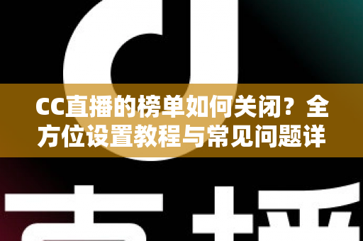 CC直播的榜单如何关闭?全方位设置教程与常见问题详解指南 CC直播的榜单如何关闭?全方位设置教程与常见问题详解指南