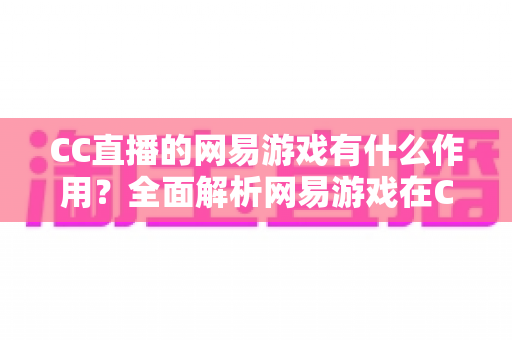 CC直播的网易游戏有什么作用?全面解析网易游戏在CC直播平台中的核心价值与生态意义 CC直播的网易游戏有什么作用?全面解析网易游戏在CC直播平台中的核心价值与生态意义