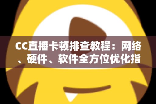 CC直播卡顿排查教程:网络、硬件、软件全方位优化指南,告别卡顿流畅看播 CC直播卡顿排查教程:网络、硬件、软件全方位优化指南,告别卡顿流畅看播