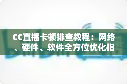 CC直播卡顿排查教程:网络、硬件、软件全方位优化指南,告别卡顿流畅看播 CC直播卡顿排查教程:网络、硬件、软件全方位优化指南,告别卡顿流畅看播